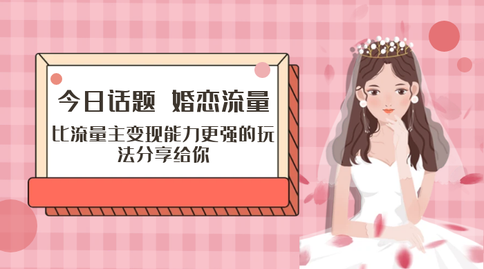 「今日话题」与「婚恋流量」组合，比流量主变现能力更强的玩法分享给你 - 情久项目资源网