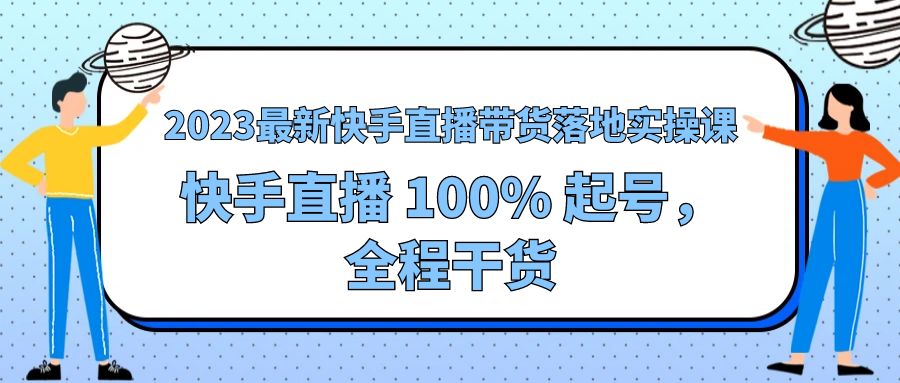 2023 最新快手直播带货落地实操课：快手直播 100% 起号，全程干货 - 情久项目资源网