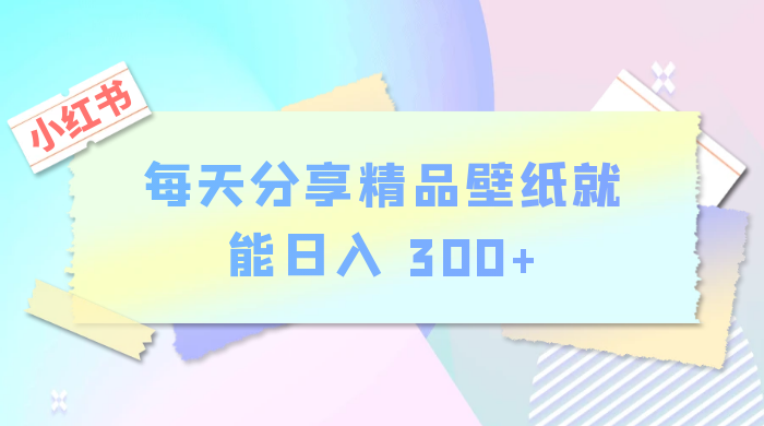 小红书最新玩法，每天分享精品壁纸就能日入 300+，保姆级教学 - 情久项目资源网