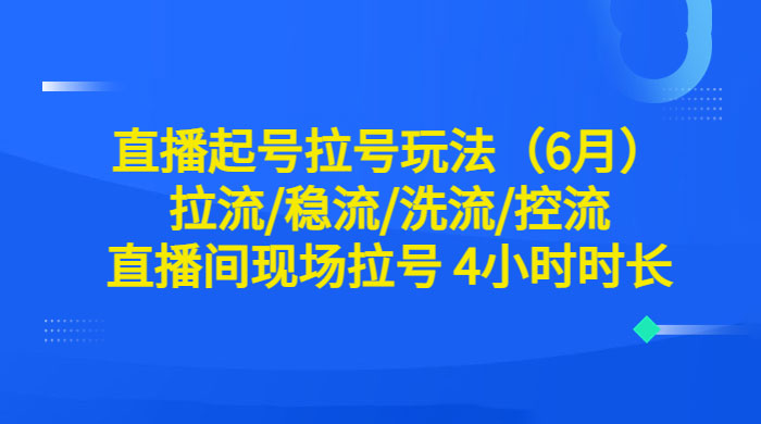 6 月直播起号拉号玩法：拉流/稳流/洗流/控流，直播间现场拉号 4 小时时长 - 情久项目资源网