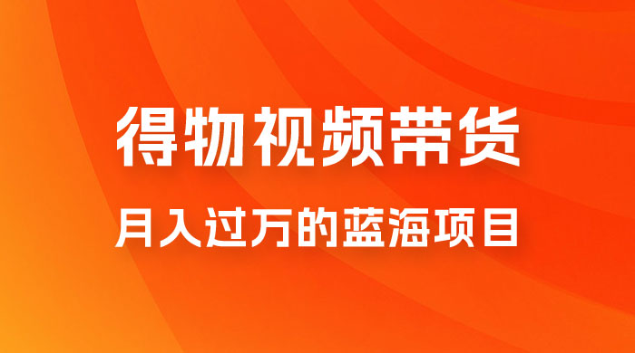 得物视频带货,月入过万的蓝海项目 得物视频带货,月入过万的蓝海项目