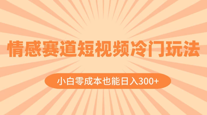 情感赛道短视频冷门玩法，小白零成本也能日入 300+ - 情久项目资源网
