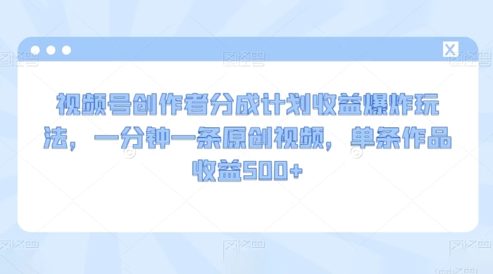 视频号创作者分成计划收益爆炸玩法,一分钟一条原创视频,单条作品收益 500+ - 情久项目资源网