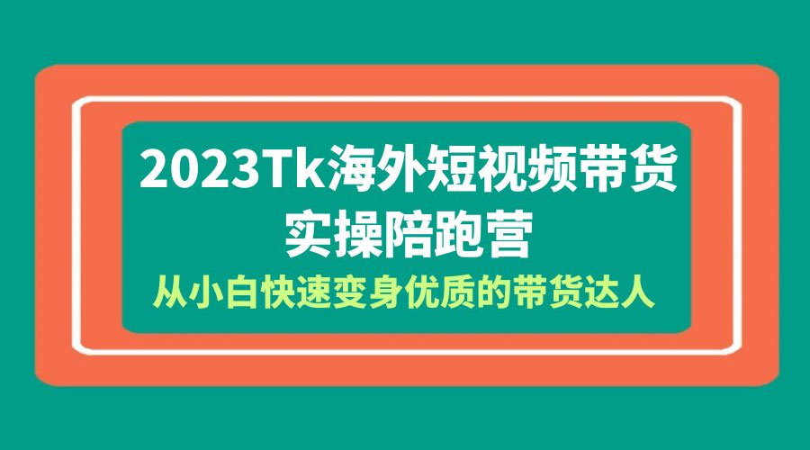 2023 TikTok 海外短视频带货 · 实操陪跑营：从小白快速变身优质的带货达人！ - 情久项目资源网