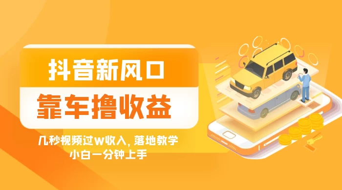 抖音新风口“靠车撸收益”，几秒视频过W收入，落地教学，小白一分钟上手 - 情久项目资源网