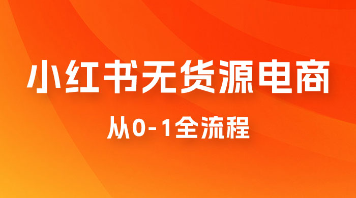 小红书无货源电商从 0-1 全流程，日入 1000＋ - 情久项目资源网