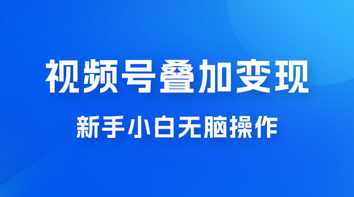 视频号叠加变现，新蓝海项目，新手小白无脑操作，日入600+ - 情久项目资源网