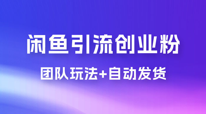 暴力引流，无脑搬运，闲鱼创业粉引流一天 200+，更新全自动发货的团队闭环模式 - 情久项目资源网